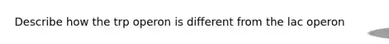 Describe how the trp operon is different from the lac operon