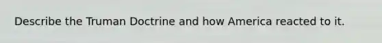 Describe the <a href='https://www.questionai.com/knowledge/k1JVuTnWDr-truman-doctrine' class='anchor-knowledge'>truman doctrine</a> and how America reacted to it.