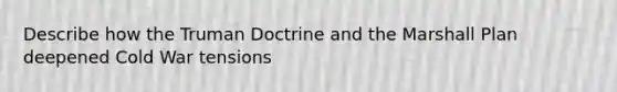 Describe how the Truman Doctrine and the Marshall Plan deepened Cold War tensions