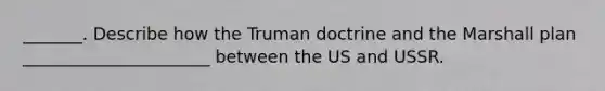 _______. Describe how the Truman doctrine and the Marshall plan ______________________ between the US and USSR.