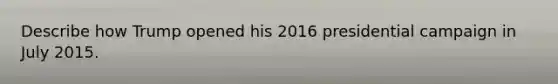 Describe how Trump opened his 2016 presidential campaign in July 2015.