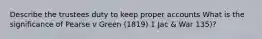 Describe the trustees duty to keep proper accounts What is the significance of Pearse v Green (1819) 1 Jac & War 135)?