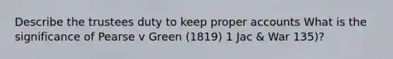 Describe the trustees duty to keep proper accounts What is the significance of Pearse v Green (1819) 1 Jac & War 135)?