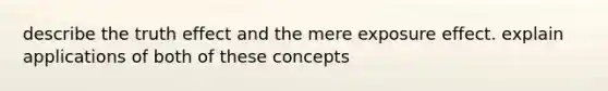 describe the truth effect and the mere exposure effect. explain applications of both of these concepts