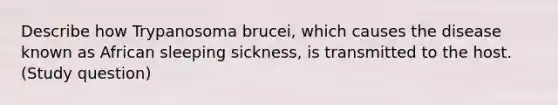 Describe how Trypanosoma brucei, which causes the disease known as African sleeping sickness, is transmitted to the host. (Study question)