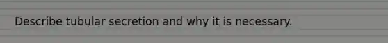 Describe tubular secretion and why it is necessary.
