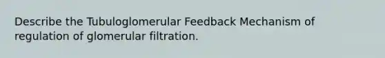 Describe the Tubuloglomerular Feedback Mechanism of regulation of glomerular filtration.