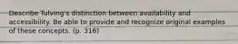 Describe Tulving's distinction between availability and accessibility. Be able to provide and recognize original examples of these concepts. (p. 316)