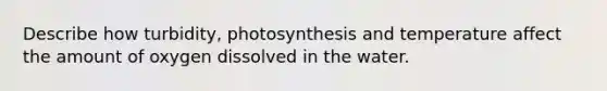 Describe how turbidity, photosynthesis and temperature affect the amount of oxygen dissolved in the water.