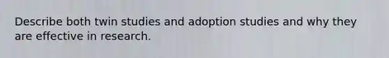 Describe both twin studies and adoption studies and why they are effective in research.