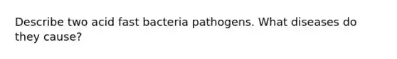 Describe two acid fast bacteria pathogens. What diseases do they cause?