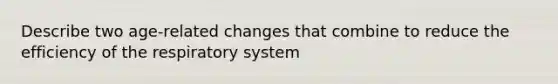 Describe two age-related changes that combine to reduce the efficiency of the respiratory system