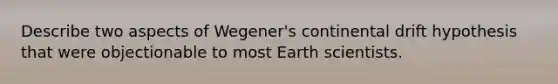 Describe two aspects of Wegener's continental drift hypothesis that were objectionable to most Earth scientists.