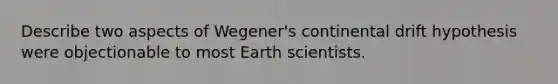 Describe two aspects of Wegener's continental drift hypothesis were objectionable to most Earth scientists.