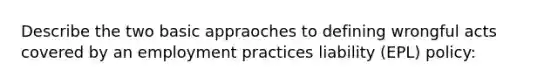 Describe the two basic appraoches to defining wrongful acts covered by an employment practices liability (EPL) policy: