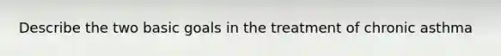 Describe the two basic goals in the treatment of chronic asthma