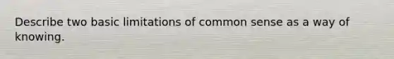 Describe two basic limitations of common sense as a way of knowing.