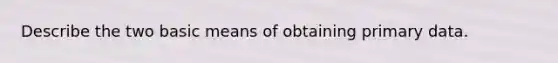 Describe the two basic means of obtaining primary data.