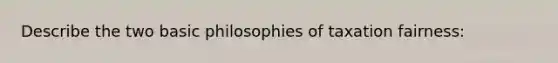 Describe the two basic philosophies of taxation fairness: