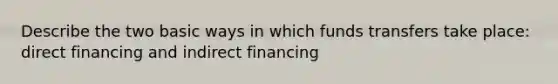 Describe the two basic ways in which funds transfers take place: direct financing and indirect financing