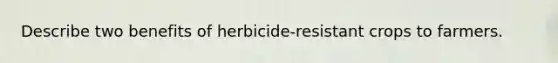 Describe two benefits of herbicide-resistant crops to farmers.