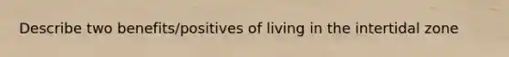 Describe two benefits/positives of living in the intertidal zone