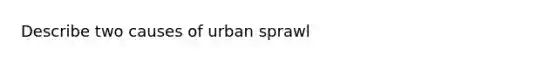 Describe two causes of urban sprawl