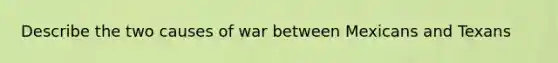 Describe the two causes of war between Mexicans and Texans