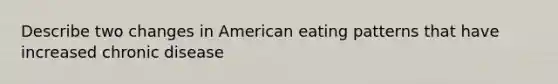 Describe two changes in American eating patterns that have increased chronic disease