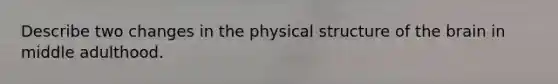 Describe two changes in the physical structure of <a href='https://www.questionai.com/knowledge/kLMtJeqKp6-the-brain' class='anchor-knowledge'>the brain</a> in middle adulthood.