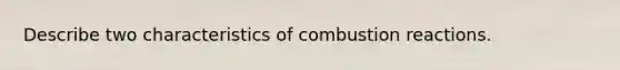 Describe two characteristics of combustion reactions.