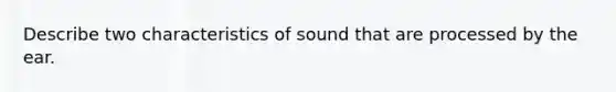 Describe two characteristics of sound that are processed by the ear.