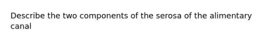 Describe the two components of the serosa of the alimentary canal