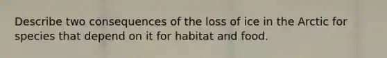 Describe two consequences of the loss of ice in the Arctic for species that depend on it for habitat and food.