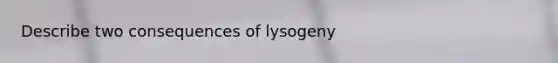 Describe two consequences of lysogeny