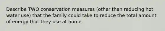 Describe TWO conservation measures (other than reducing hot water use) that the family could take to reduce the total amount of energy that they use at home.