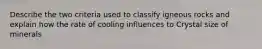 Describe the two criteria used to classify igneous rocks and explain how the rate of cooling influences to Crystal size of minerals