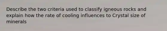 Describe the two criteria used to classify igneous rocks and explain how the rate of cooling influences to Crystal size of minerals