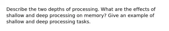 Describe the two depths of processing. What are the effects of shallow and deep processing on memory? Give an example of shallow and deep processing tasks.