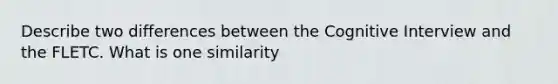 Describe two differences between the Cognitive Interview and the FLETC. What is one similarity