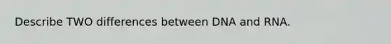 Describe TWO differences between DNA and RNA.