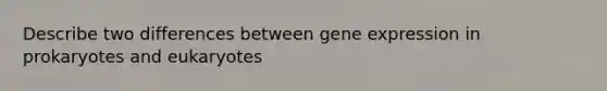 Describe two differences between gene expression in prokaryotes and eukaryotes