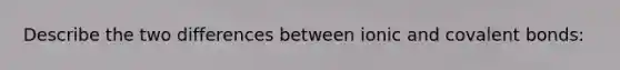 Describe the two differences between ionic and covalent bonds: