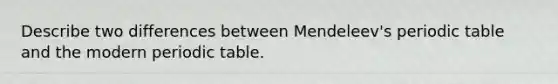 Describe two differences between Mendeleev's periodic table and the modern periodic table.