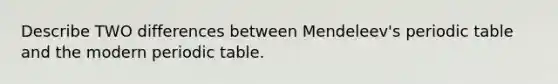 Describe TWO differences between Mendeleev's periodic table and the modern periodic table.