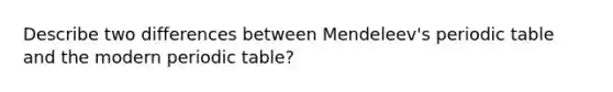 Describe two differences between Mendeleev's periodic table and the modern periodic table?