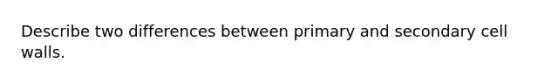 Describe two differences between primary and secondary cell walls.