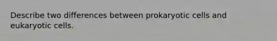 Describe two differences between prokaryotic cells and eukaryotic cells.