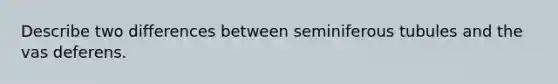 Describe two differences between seminiferous tubules and the vas deferens.