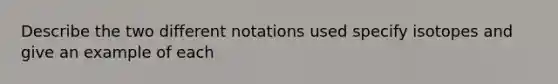 Describe the two different notations used specify isotopes and give an example of each